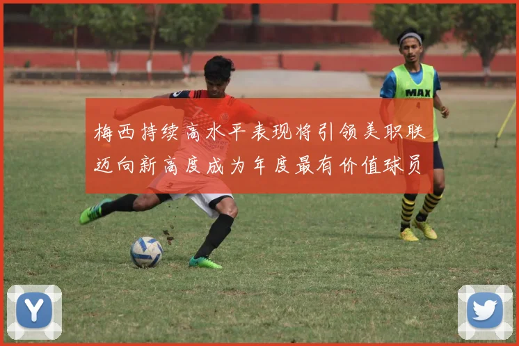 梅西持续高水平表现将引领美职联迈向新高度成为年度最有价值球员