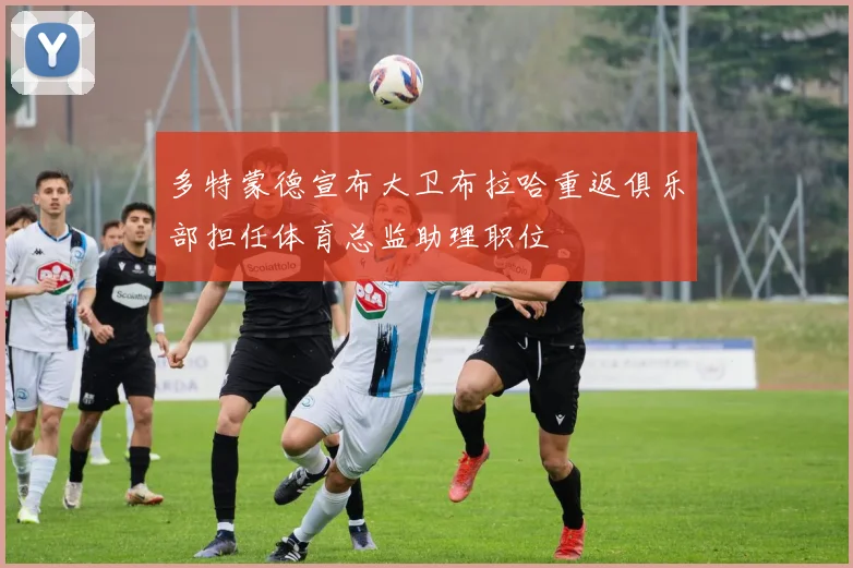 多特蒙德宣布大卫布拉哈重返俱乐部担任体育总监助理职位