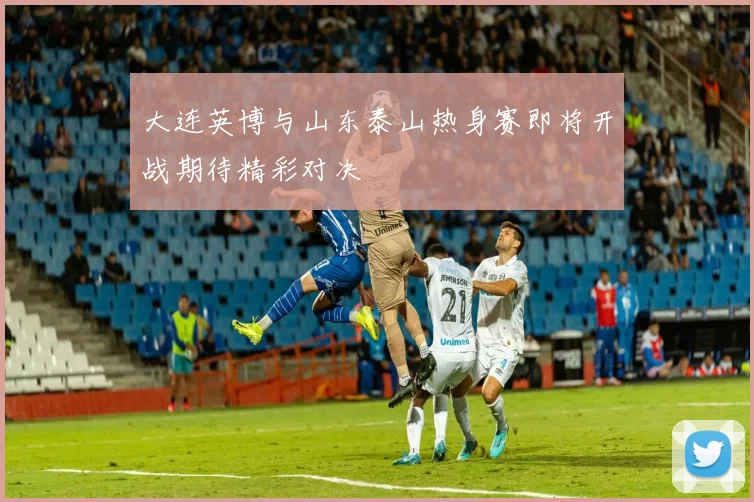 大连英博与山东泰山热身赛即将开战期待精彩对决