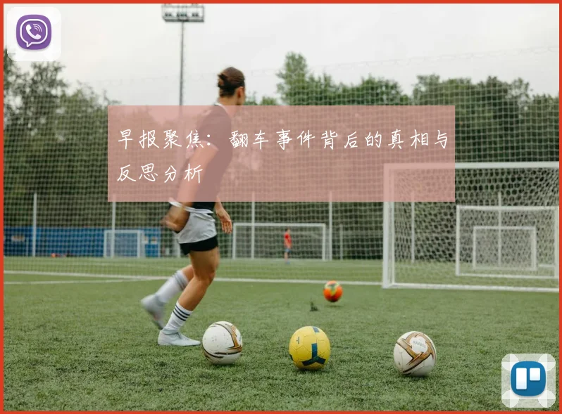 早报聚焦：翻车事件背后的真相与反思分析