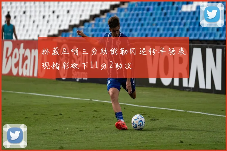 林葳压哨三分助俄勒冈逆转半场表现精彩砍下11分2助攻