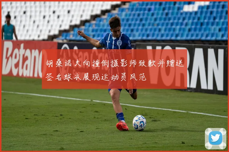 胡桑诺夫向撞倒摄影师致歉并赠送签名球衣展现运动员风范