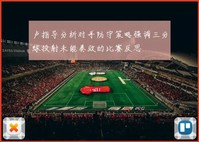 卢指导分析对手防守策略强调三分球投射未能奏效的比赛反思