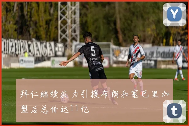 拜仁继续发力引援布朗和塞巴里加盟后总价达11亿