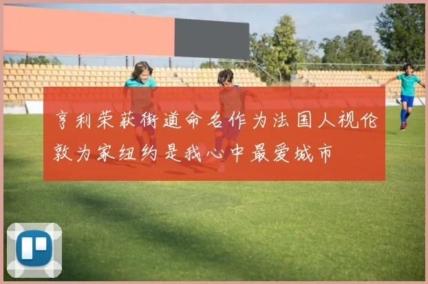 亨利荣获街道命名作为法国人视伦敦为家纽约是我心中最爱城市
