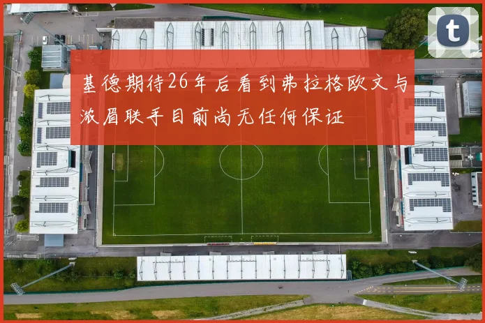 基德期待26年后看到弗拉格欧文与浓眉联手目前尚无任何保证