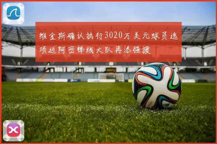 维金斯确认执行3020万美元球员选项迈阿密锋线大队再添强援