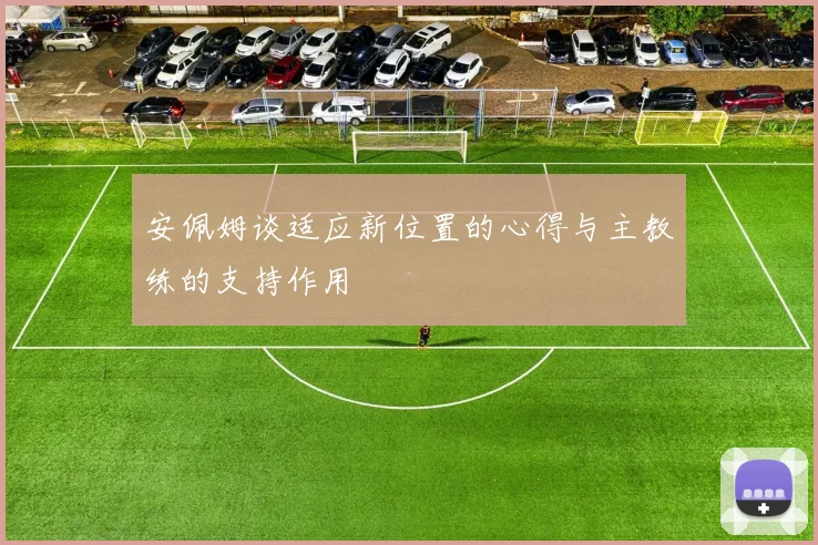 安佩姆谈适应新位置的心得与主教练的支持作用