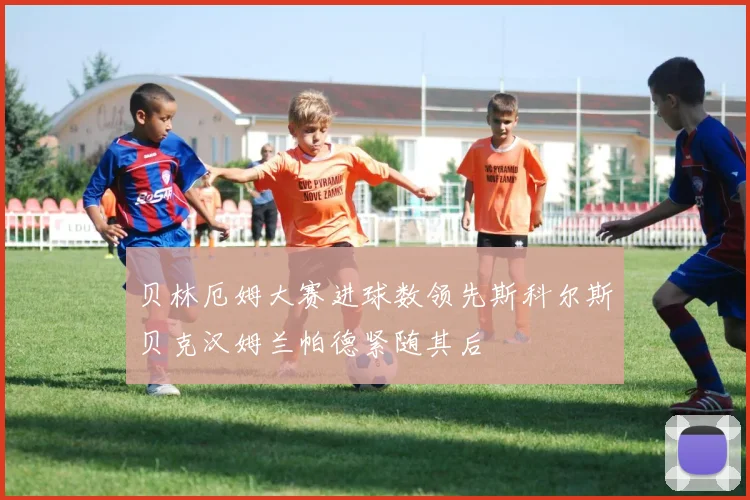 贝林厄姆大赛进球数领先斯科尔斯贝克汉姆兰帕德紧随其后