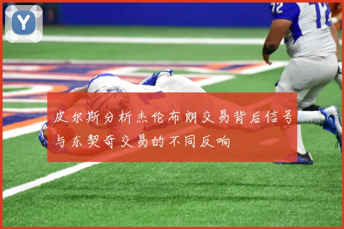 皮尔斯分析杰伦布朗交易背后信号与东契奇交易的不同反响