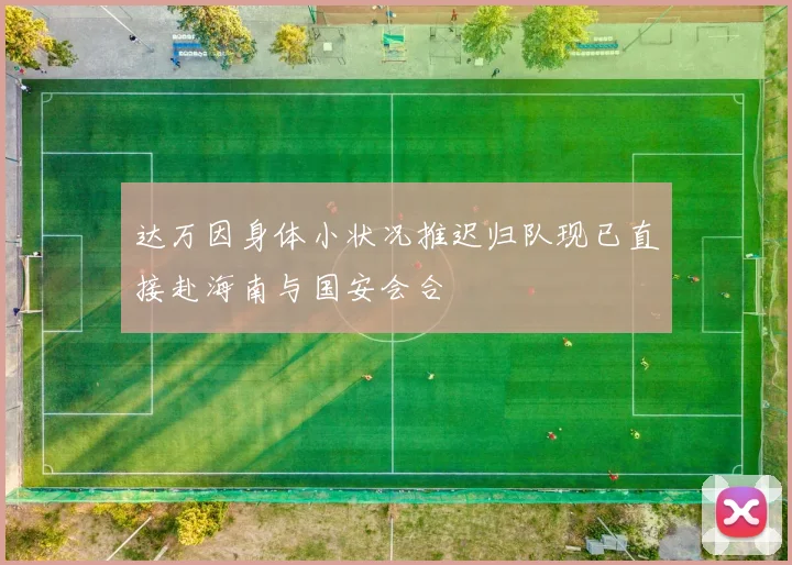 达万因身体小状况推迟归队现已直接赴海南与国安会合