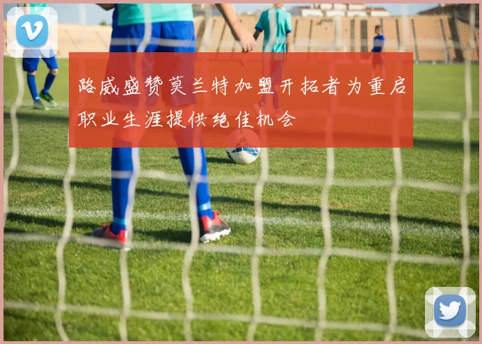 路威盛赞莫兰特加盟开拓者为重启职业生涯提供绝佳机会