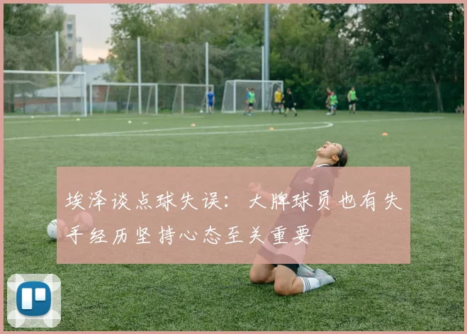 埃泽谈点球失误：大牌球员也有失手经历坚持心态至关重要