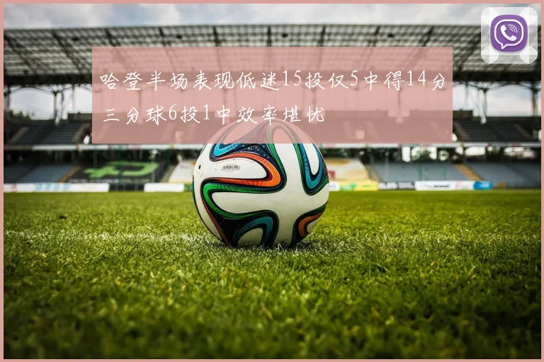 哈登半场表现低迷15投仅5中得14分三分球6投1中效率堪忧