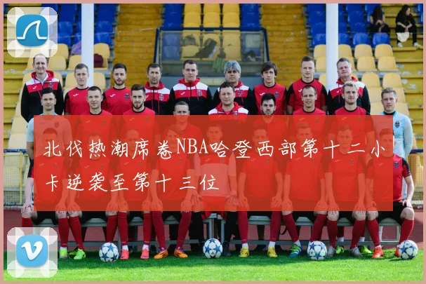 北伐热潮席卷NBA哈登西部第十二小卡逆袭至第十三位