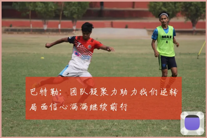 巴特勒：团队凝聚力助力我们逆转局面信心满满继续前行
