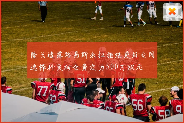 隆戈透露路易斯米拉拒绝更好合同选择科莫转会费定为500万欧元