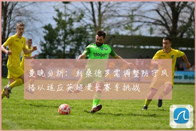 曼晚分析：利桑德罗需调整防守风格以适应英超漫长赛季挑战