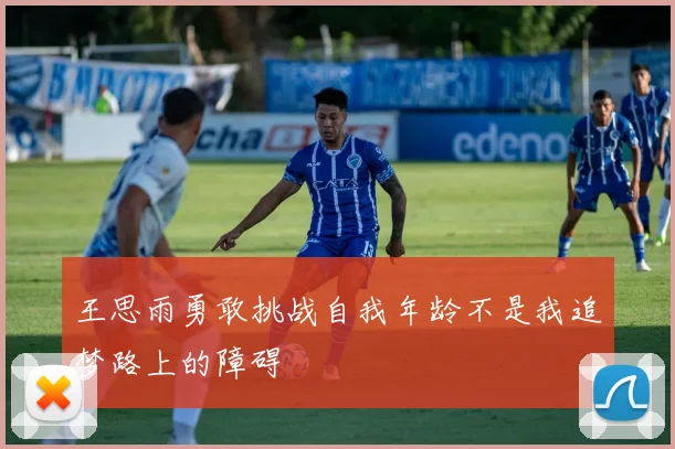 王思雨勇敢挑战自我年龄不是我追梦路上的障碍