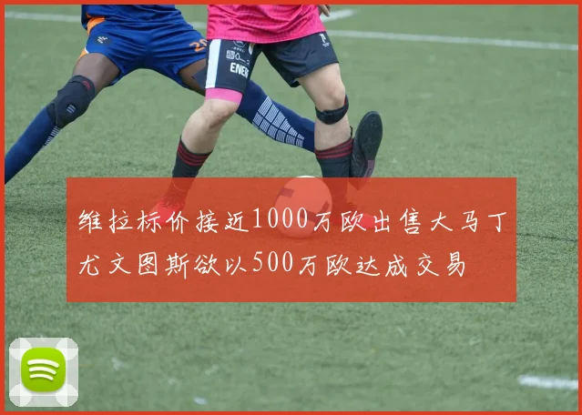 维拉标价接近1000万欧出售大马丁尤文图斯欲以500万欧达成交易