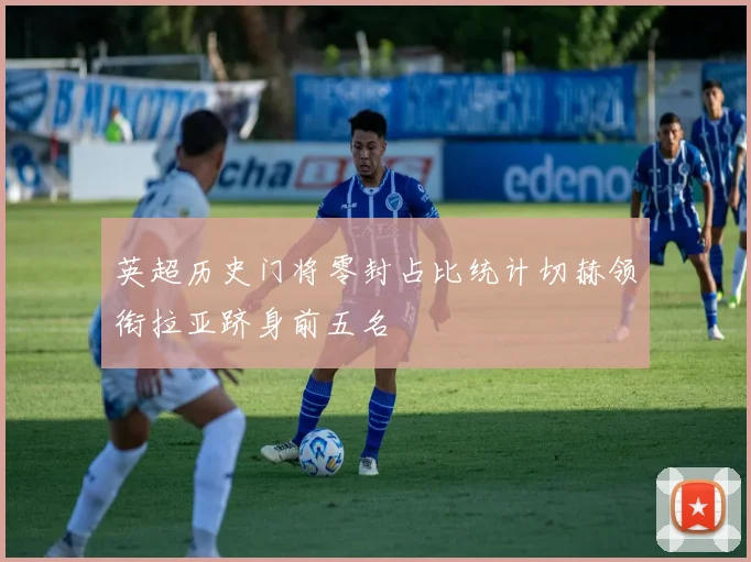 英超历史门将零封占比统计切赫领衔拉亚跻身前五名