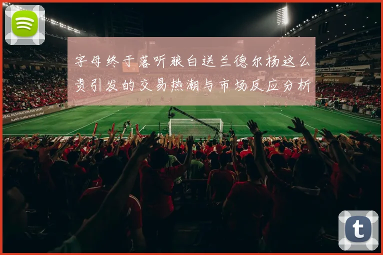 字母终于落听狼白送兰德尔杨这么贵引发的交易热潮与市场反应分析