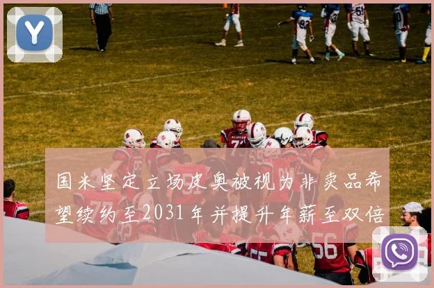 国米坚定立场皮奥被视为非卖品希望续约至2031年并提升年薪至双倍水平