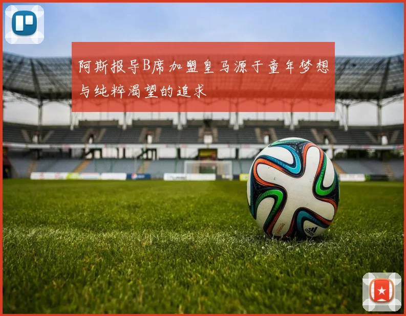 阿斯报导B席加盟皇马源于童年梦想与纯粹渴望的追求