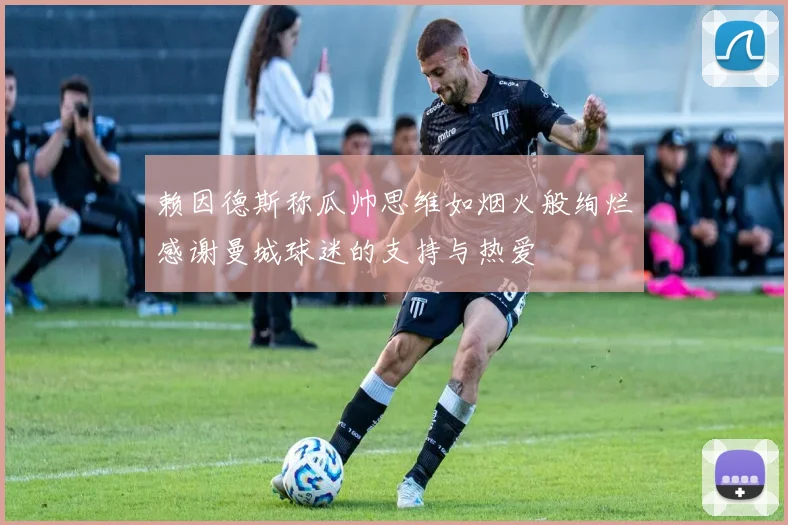赖因德斯称瓜帅思维如烟火般绚烂感谢曼城球迷的支持与热爱